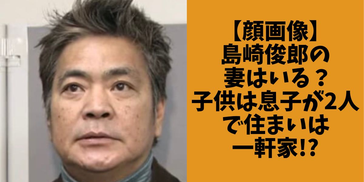 【顔画像】 島崎俊郎の 妻はいる？ 子供は息子が2人で住まいは 一軒家!?